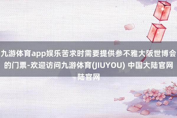 九游体育app娱乐苦求时需要提供参不雅大阪世博会的门票-欢迎访问九游体育(JIUYOU) 中国大陆官网