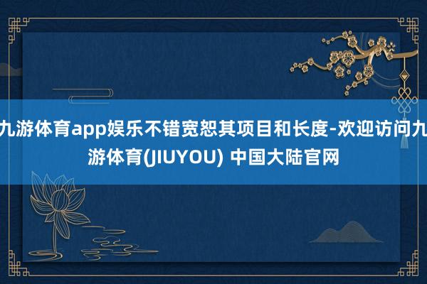 九游体育app娱乐不错宽恕其项目和长度-欢迎访问九游体育(JIUYOU) 中国大陆官网