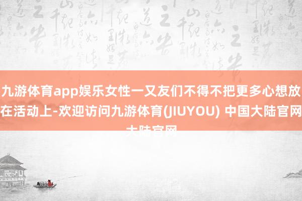 九游体育app娱乐女性一又友们不得不把更多心想放在活动上-欢迎访问九游体育(JIUYOU) 中国大陆官网