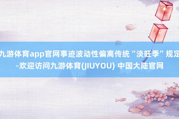 九游体育app官网事迹波动性偏离传统“淡旺季”规定-欢迎访问九游体育(JIUYOU) 中国大陆官网